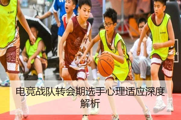 电竞战队转会期选手心理适应深度解析