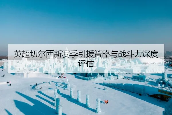英超切尔西新赛季引援策略与战斗力深度评估